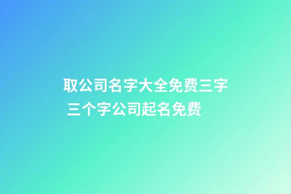取公司名字大全免费三字 三个字公司起名免费